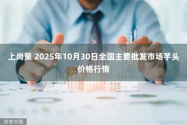上尚策 2025年10月30日全国主要批发市场芋头价格行情