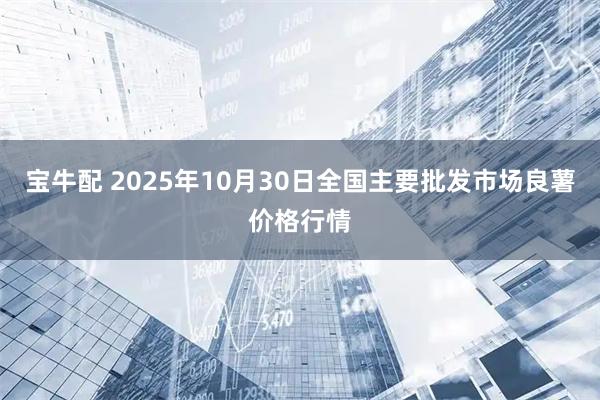 宝牛配 2025年10月30日全国主要批发市场良薯价格行情