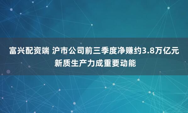 富兴配资端 沪市公司前三季度净赚约3.8万亿元 新质生产力成重要动能