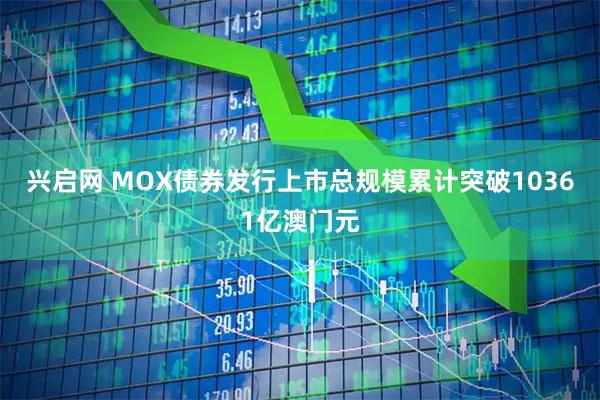 兴启网 MOX债券发行上市总规模累计突破10361亿澳门元