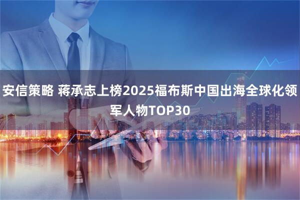 安信策略 蒋承志上榜2025福布斯中国出海全球化领军人物TOP30