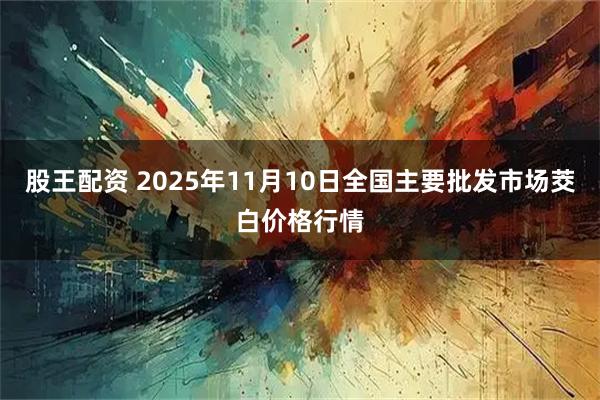 股王配资 2025年11月10日全国主要批发市场茭白价格行情