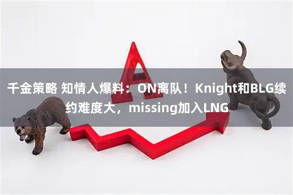 千金策略 知情人爆料:ON离队!Knight和BLG续约难度大,missing加入LNG