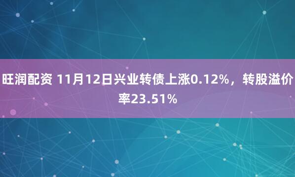 旺润配资 11月12日兴业转债上涨0.12%,转股溢价率23.51%