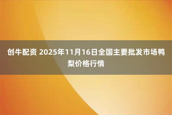 创牛配资 2025年11月16日全国主要批发市场鸭梨价格行情