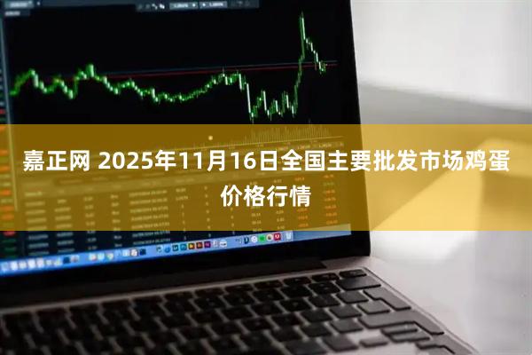 嘉正网 2025年11月16日全国主要批发市场鸡蛋价格行情