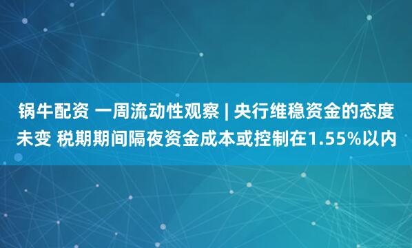 锅牛配资 一周流动性观察 | 央行维稳资金的态度未变 税期期间隔夜资金成本或控制在1.55%以内