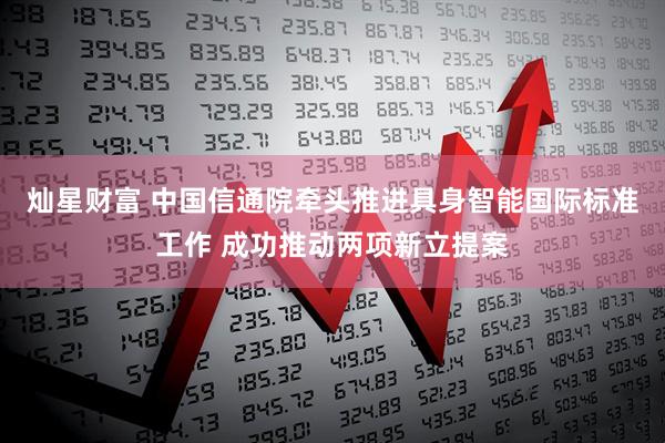 灿星财富 中国信通院牵头推进具身智能国际标准工作 成功推动两项新立提案