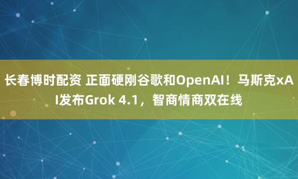 长春博时配资 正面硬刚谷歌和OpenAI!马斯克xAI发布Grok 4.1,智商情商双在线