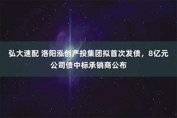弘大速配 洛阳泓创产投集团拟首次发债，8亿元公司债中标承销商公布