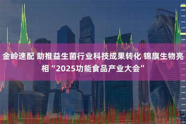 金岭速配 助推益生菌行业科技成果转化 锦旗生物亮相“2025功能食品产业大会”