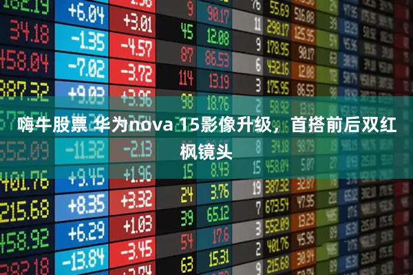 嗨牛股票 华为nova 15影像升级，首搭前后双红枫镜头