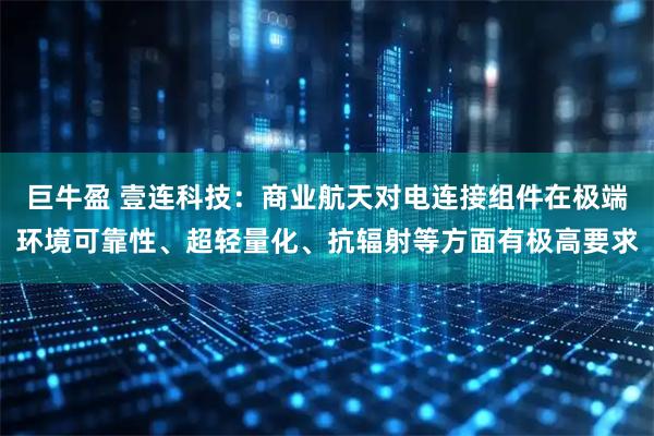 巨牛盈 壹连科技：商业航天对电连接组件在极端环境可靠性、超轻量化、抗辐射等方面有极高要求