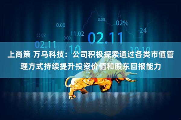上尚策 万马科技：公司积极探索通过各类市值管理方式持续提升投资价值和股东回报能力