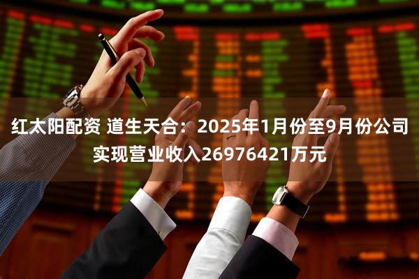 红太阳配资 道生天合：2025年1月份至9月份公司实现营业收入26976421万元