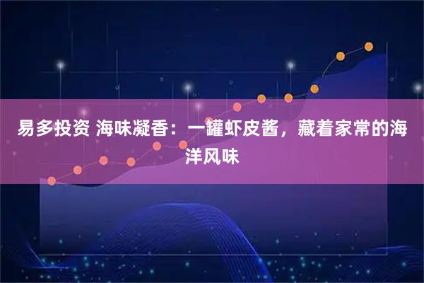 易多投资 海味凝香：一罐虾皮酱，藏着家常的海洋风味