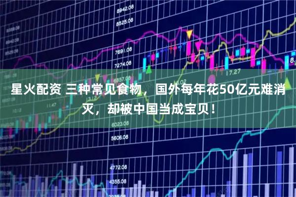 星火配资 三种常见食物，国外每年花50亿元难消灭，却被中国当成宝贝！