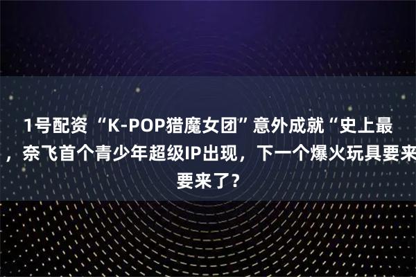 1号配资 “K-POP猎魔女团”意外成就“史上最火”，奈飞首个青少年超级IP出现，下一个爆火玩具要来了？