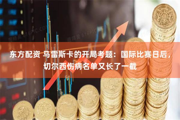 东方配资 马雷斯卡的开局考题：国际比赛日后，切尔西伤病名单又长了一截