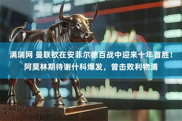 满瑞网 曼联欲在安菲尔德百战中迎来十年首胜！阿莫林期待谢什科爆发，曾击败利物浦