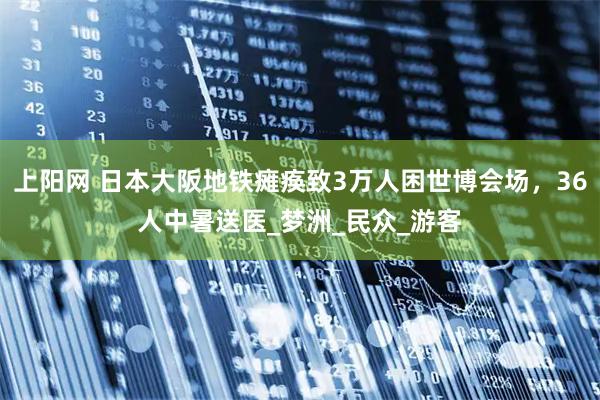 上阳网 日本大阪地铁瘫痪致3万人困世博会场，36人中暑送医_梦洲_民众_游客