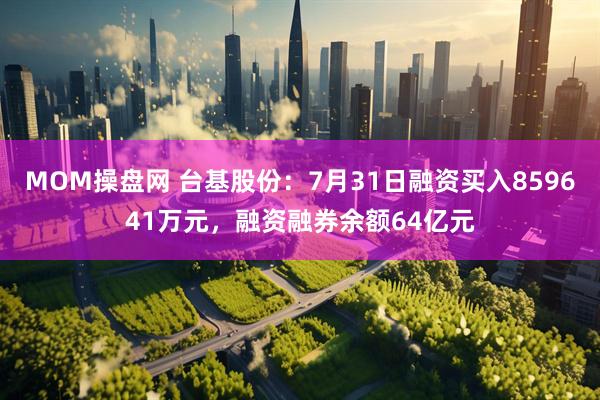 MOM操盘网 台基股份：7月31日融资买入859641万元，融资融券余额64亿元
