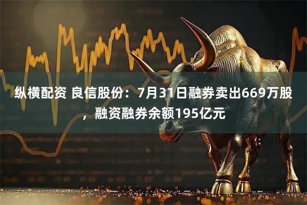 纵横配资 良信股份：7月31日融券卖出669万股，融资融券余额195亿元