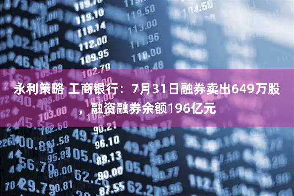 永利策略 工商银行：7月31日融券卖出649万股，融资融券余额196亿元
