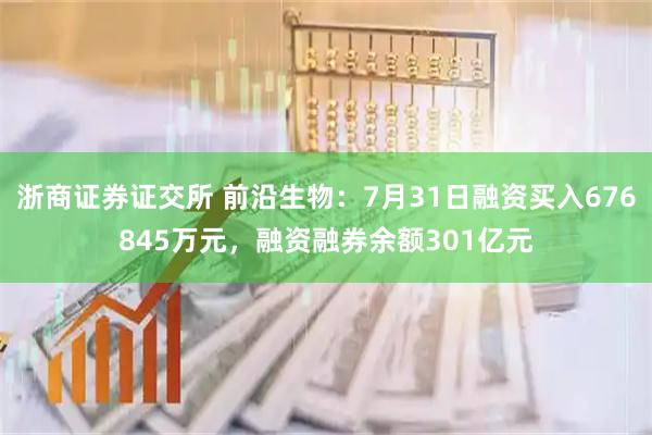 浙商证券证交所 前沿生物：7月31日融资买入676845万元，融资融券余额301亿元