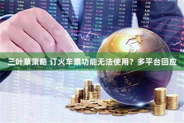 三叶草策略 订火车票功能无法使用？多平台回应
