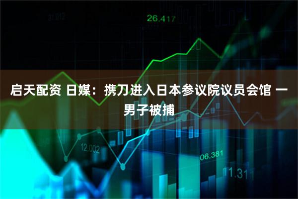 启天配资 日媒：携刀进入日本参议院议员会馆 一男子被捕