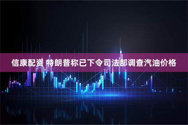 信康配资 特朗普称已下令司法部调查汽油价格