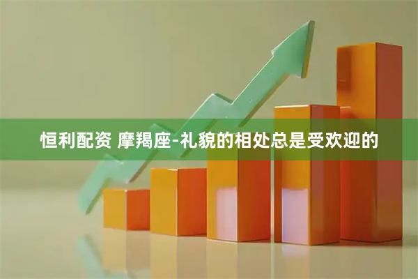 恒利配资 摩羯座-礼貌的相处总是受欢迎的