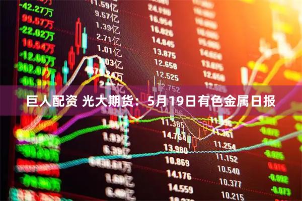 巨人配资 光大期货:5月19日有色金属日报