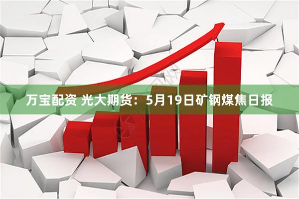 万宝配资 光大期货:5月19日矿钢煤焦日报