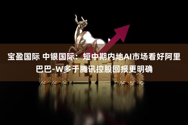 宝盈国际 中银国际：短中期内地AI市场看好阿里巴巴-W多于腾讯控股回报更明确