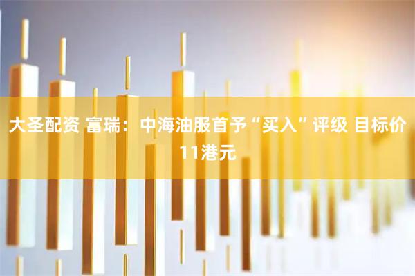 大圣配资 富瑞：中海油服首予“买入”评级 目标价11港元